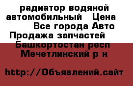 радиатор водяной автомобильный › Цена ­ 6 500 - Все города Авто » Продажа запчастей   . Башкортостан респ.,Мечетлинский р-н